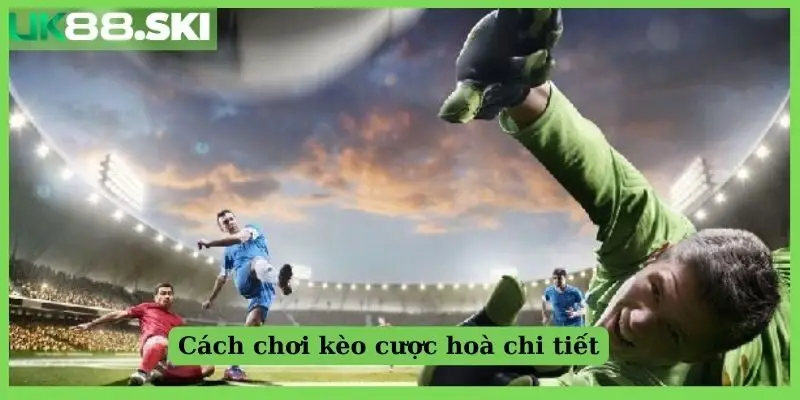 Cách chơi kèo cược hoà hoàn tiền chi tiết