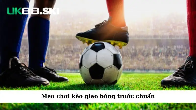 Mẹo chơi kèo giao bóng trước chuẩn